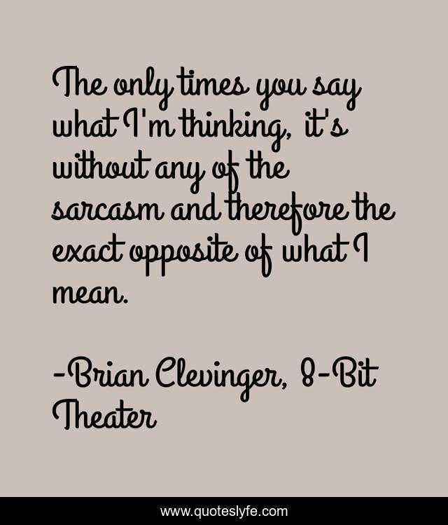The only times you say what I'm thinking, it's without any of the sarcasm and therefore the exact opposite of what I mean.