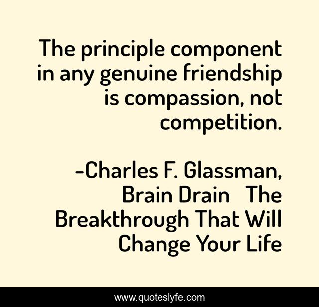 The principle component in any genuine friendship is compassion, not competition.