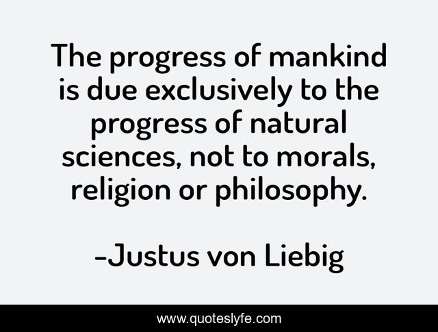 The progress of mankind is due exclusively to the progress of natural sciences, not to morals, religion or philosophy.