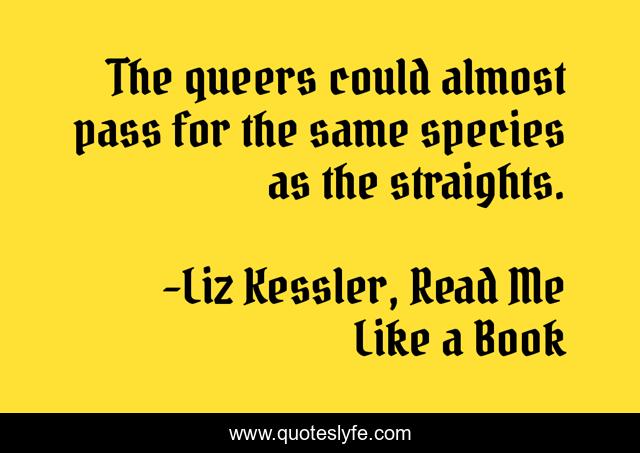 The queers could almost pass for the same species as the straights.