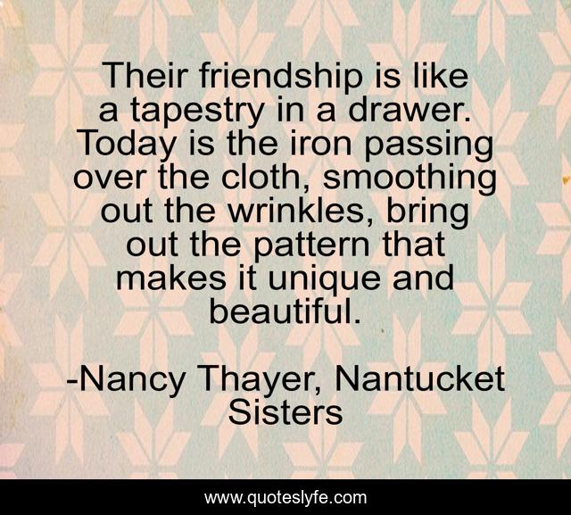 Their friendship is like a tapestry in a drawer. Today is the iron passing over the cloth, smoothing out the wrinkles, bring out the pattern that makes it unique and beautiful.