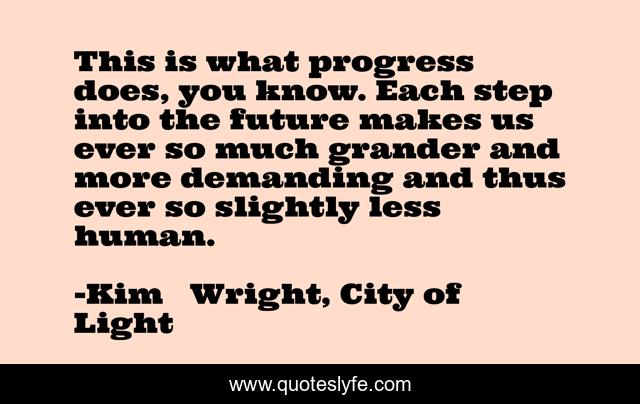 This is what progress does, you know. Each step into the future makes us ever so much grander and more demanding and thus ever so slightly less human.
