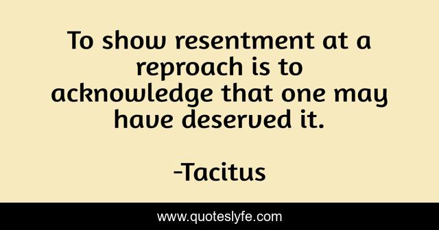 To show resentment at a reproach is to acknowledge that one may have deserved it.