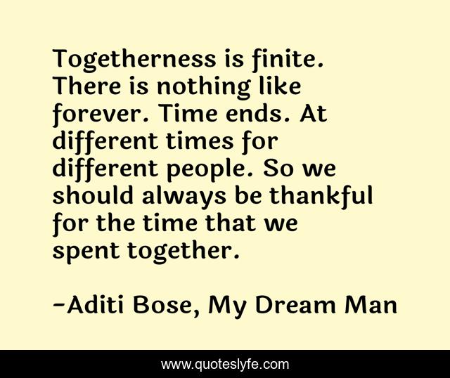 Togetherness is finite. There is nothing like forever. Time ends. At different times for different people. So we should always be thankful for the time that we spent together.
