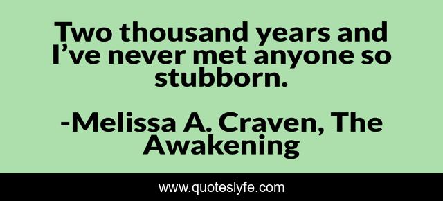 Two thousand years and I’ve never met anyone so stubborn.