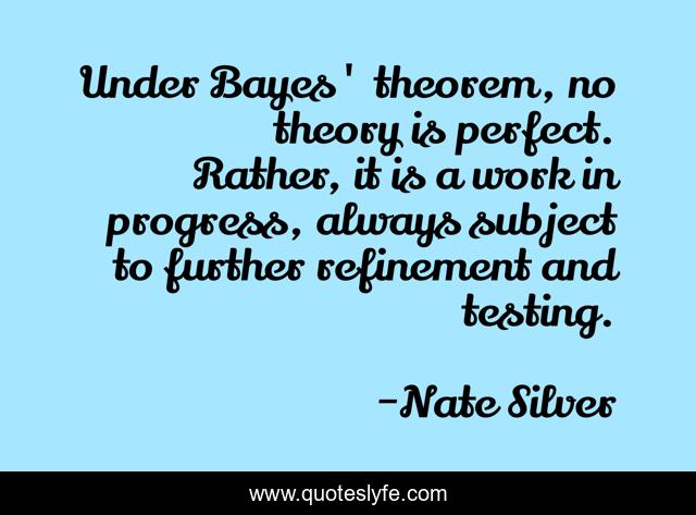 Under Bayes' theorem, no theory is perfect. Rather, it is a work in progress, always subject to further refinement and testing.