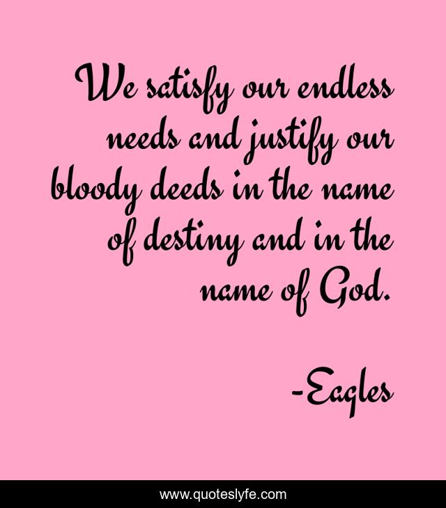 We satisfy our endless needs and justify our bloody deeds in the name of destiny and in the name of God.