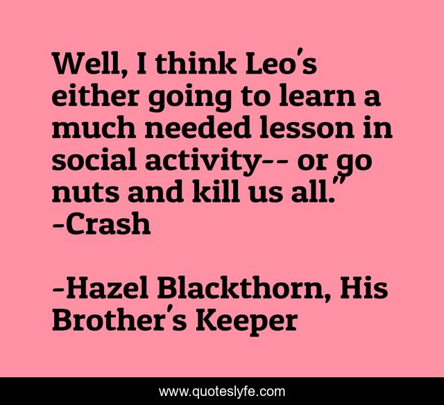 Well, I think Leo's either going to learn a much needed lesson in social activity-- or go nuts and kill us all.