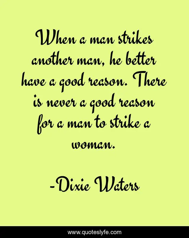 When a man strikes another man, he better have a good reason. There is never a good reason for a man to strike a woman.