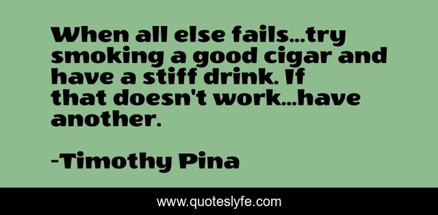 When all else fails...try smoking a good cigar and have a stiff drink. If that doesn't work...have another.