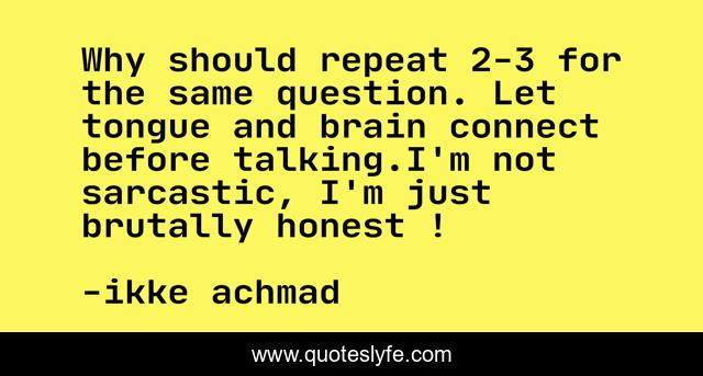 Why should repeat 2-3 for the same question. Let tongue and brain connect before talking.I'm not sarcastic, I'm just brutally honest !