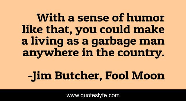 With a sense of humor like that, you could make a living as a garbage man anywhere in the country.