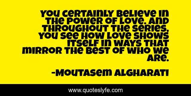 You certainly believe in the power of love. And throughout the series, you see how love shows itself in ways that mirror the best of who we are.