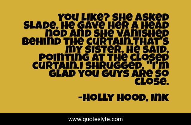 You like? she asked Slade. He gave her a head nod and she vanished behind the curtain.That's my sister, he said, pointing at the closed curtain.I shrugged. 