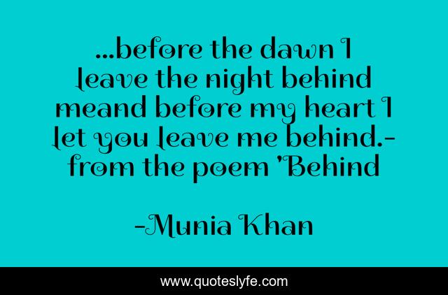 ...before the dawn I leave the night behind meand before my heart I let you leave me behind.- from the poem 'Behind
