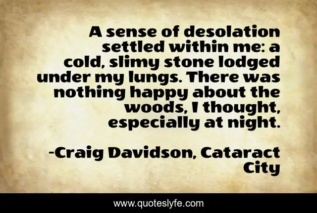 A sense of desolation settled within me: a cold, slimy stone lodged under my lungs. There was nothing happy about the woods, I thought, especially at night.
