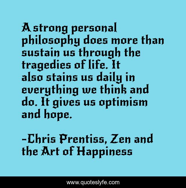 A strong personal philosophy does more than sustain us through the tragedies of life. It also stains us daily in everything we think and do. It gives us optimism and hope.
