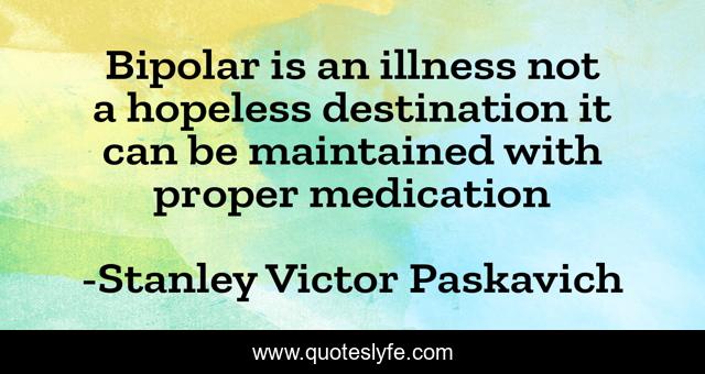 Bipolar is an illness not a hopeless destination it can be maintained with proper medication
