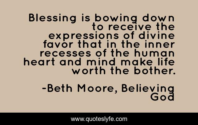 Blessing is bowing down to receive the expressions of divine favor that in the inner recesses of the human heart and mind make life worth the bother.