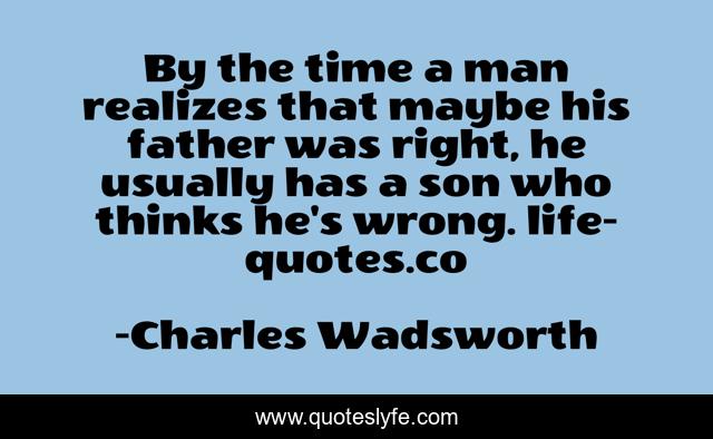 By the time a man realizes that maybe his father was right, he usually has a son who thinks he's wrong. life-quotes.co