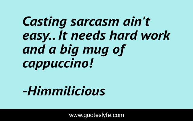 Casting sarcasm ain't easy.. It needs hard work and a big mug of cappuccino!