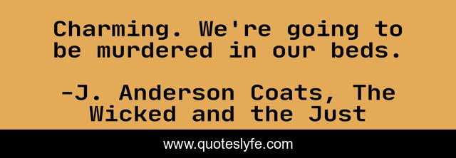 Charming. We're going to be murdered in our beds.