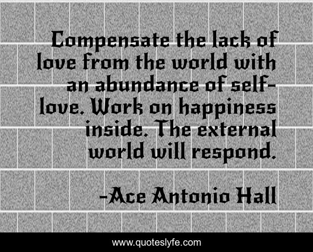 Compensate the lack of love from the world with an abundance of self-love. Work on happiness inside. The external world will respond.