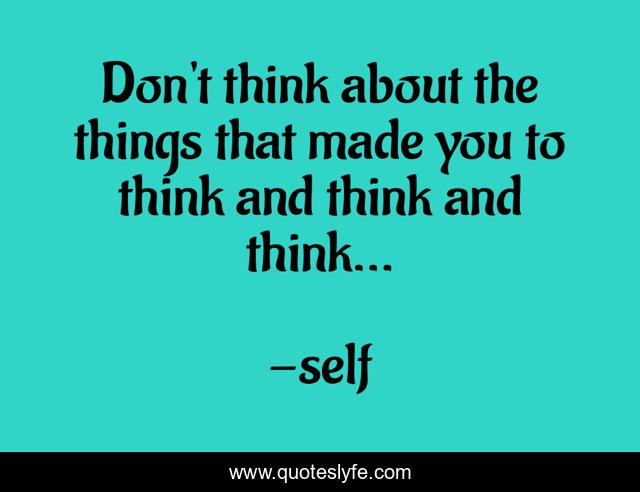 Don't think about the things that made you to think and think and think...