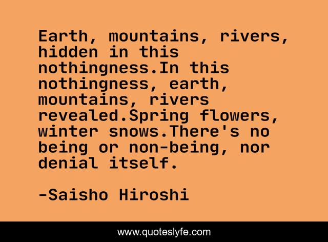 Earth, mountains, rivers, hidden in this nothingness.In this nothingness, earth, mountains, rivers revealed.Spring flowers, winter snows.There's no being or non-being, nor denial itself.