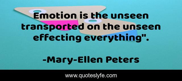 Emotion is the unseen transported on the unseen effecting everything