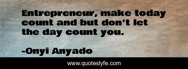Entrepreneur, make today count and but don't let the day count you.