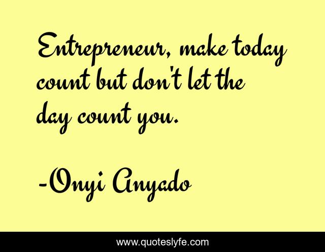 Entrepreneur, make today count but don't let the day count you.