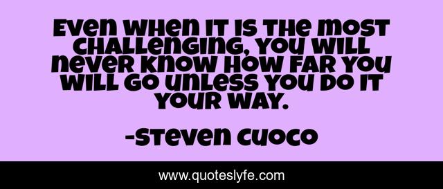 Even when it is the most challenging, you will never know how far you will go unless you do It your way.