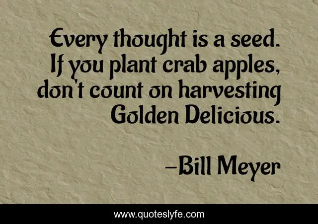 Every thought is a seed. If you plant crab apples, don't count on harvesting Golden Delicious.