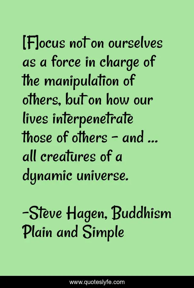 [F]ocus not on ourselves as a force in charge of the manipulation of others, but on how our lives interpenetrate those of others – and … all creatures of a dynamic universe.