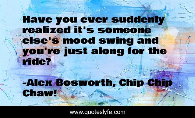 Have you ever suddenly realized it's someone else's mood swing and you're just along for the ride?