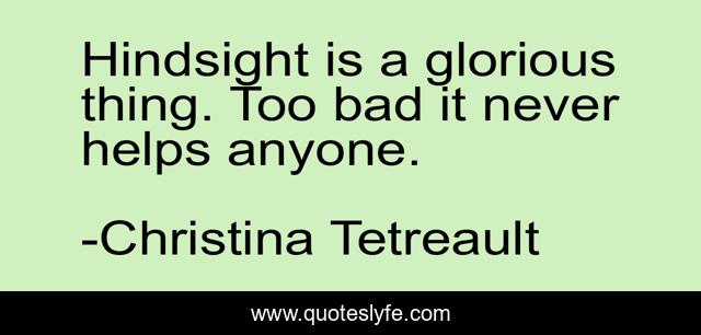 Hindsight is a glorious thing. Too bad it never helps anyone.