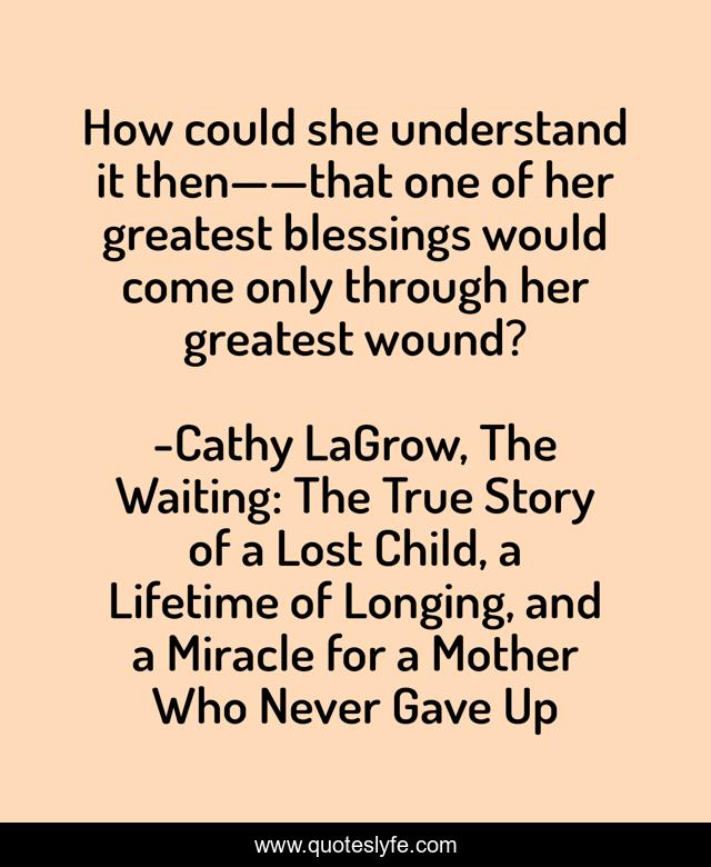 How could she understand it then——that one of her greatest blessings would come only through her greatest wound?