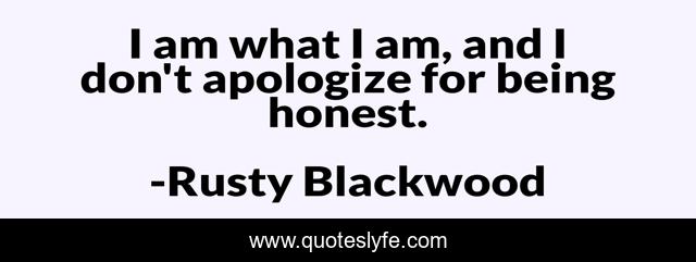 I am what I am, and I don't apologize for being honest.
