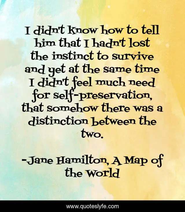 I didn't know how to tell him that I hadn't lost the instinct to survive and yet at the same time I didn't feel much need for self-preservation, that somehow there was a distinction between the two.