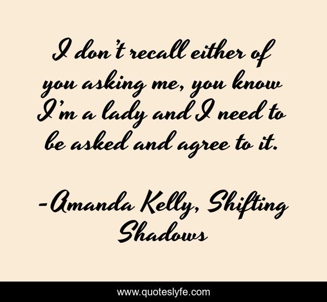 I don’t recall either of you asking me, you know I’m a lady and I need to be asked and agree to it.
