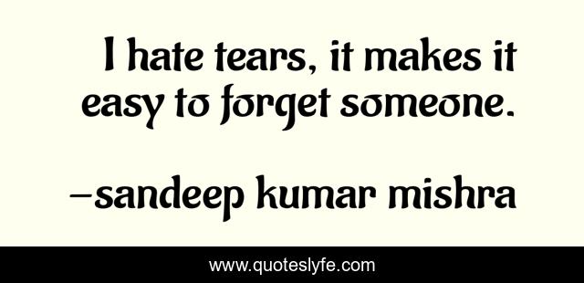 I hate tears, it makes it easy to forget someone.