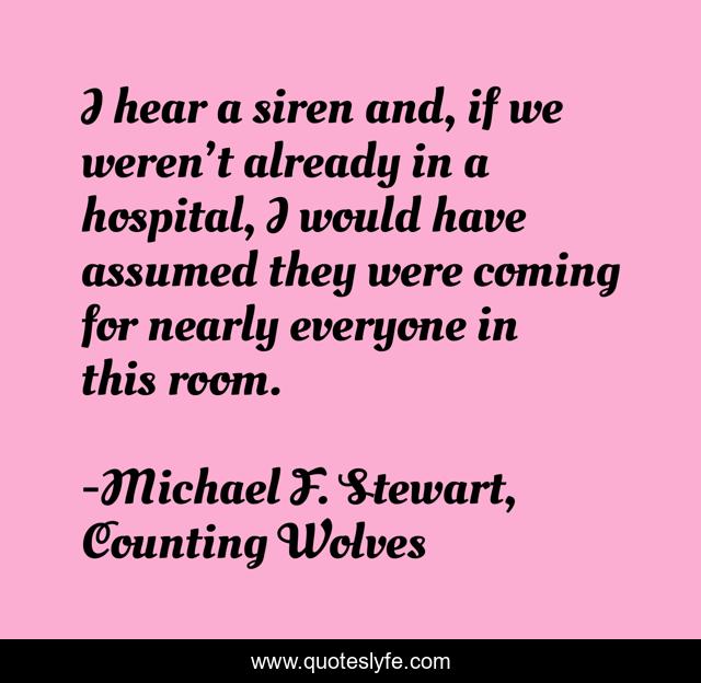 I hear a siren and, if we weren’t already in a hospital, I would have assumed they were coming for nearly everyone in this room.