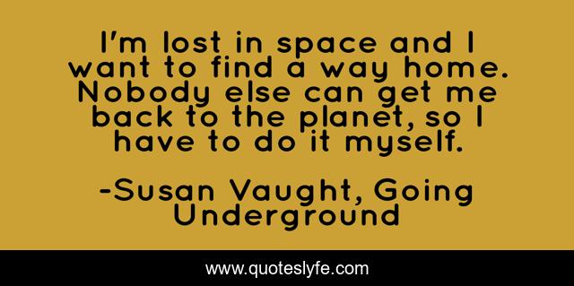 I'm lost in space and I want to find a way home. Nobody else can get me back to the planet, so I have to do it myself.