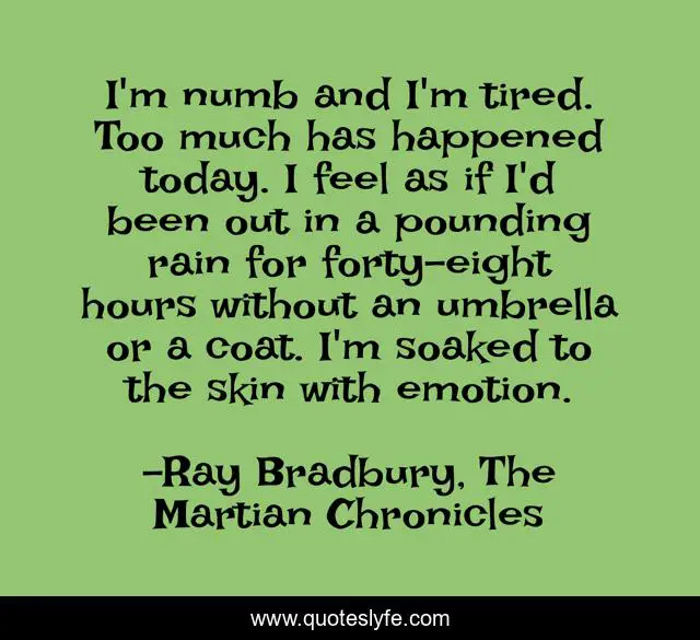 I'm numb and I'm tired. Too much has happened today. I feel as if I'd been out in a pounding rain for forty-eight hours without an umbrella or a coat. I'm soaked to the skin with emotion.