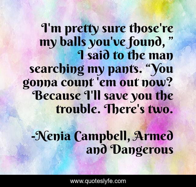 I'm pretty sure those're my balls you've found, ” I said to the man searching my pants. “You gonna count 'em out now? Because I'll save you the trouble. There's two.