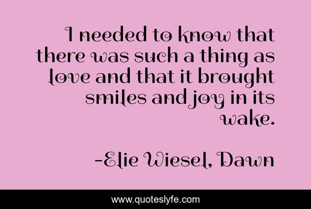 I needed to know that there was such a thing as love and that it brought smiles and joy in its wake.
