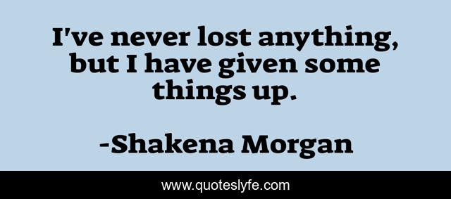 I've never lost anything, but I have given some things up.