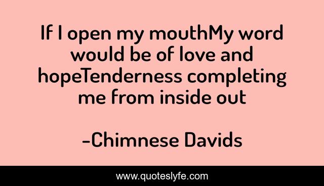 If I open my mouthMy word would be of love and hopeTenderness completing me from inside out