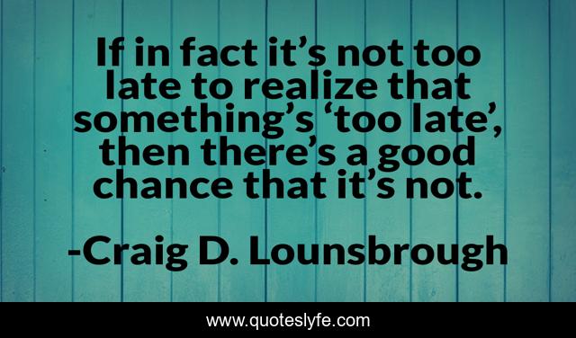 If in fact it’s not too late to realize that something’s ‘too late’, then there’s a good chance that it’s not.